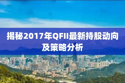 揭秘2017年QFII最新持股动向及策略分析