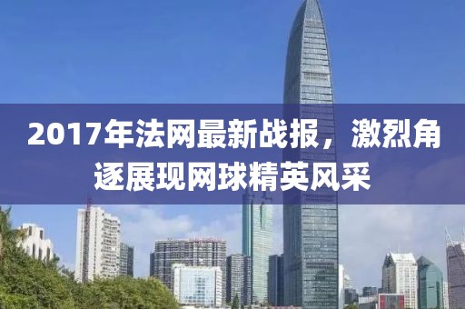 2017年法网最新战报，激烈角逐展现网球精英风采