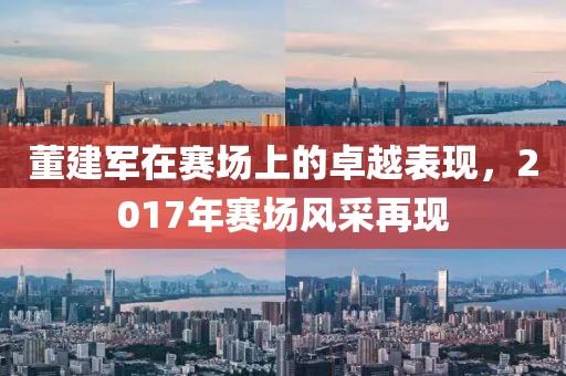董建军在赛场上的卓越表现，2017年赛场风采再现