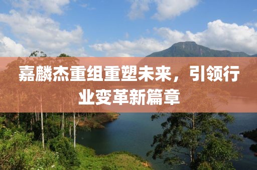 嘉麟杰重组重塑未来，引领行业变革新篇章
