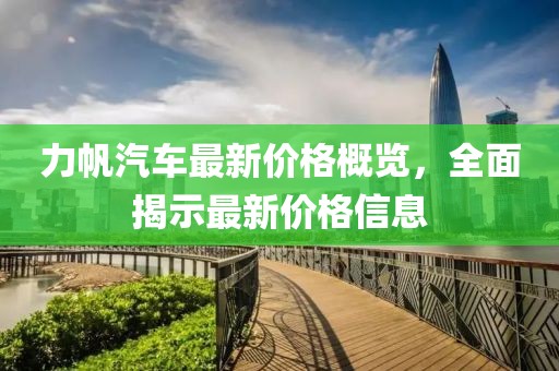 力帆汽车最新价格概览，全面揭示最新价格信息
