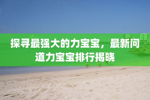 探寻最强大的力宝宝，最新问道力宝宝排行揭晓