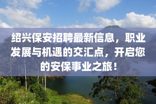 绍兴保安招聘最新信息，职业发展与机遇的交汇点，开启您的安保事业之旅！