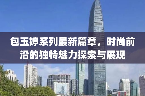 包玉婷系列最新篇章，时尚前沿的独特魅力探索与展现