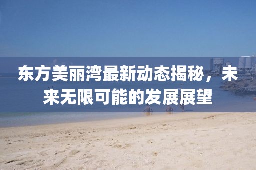 东方美丽湾最新动态揭秘，未来无限可能的发展展望