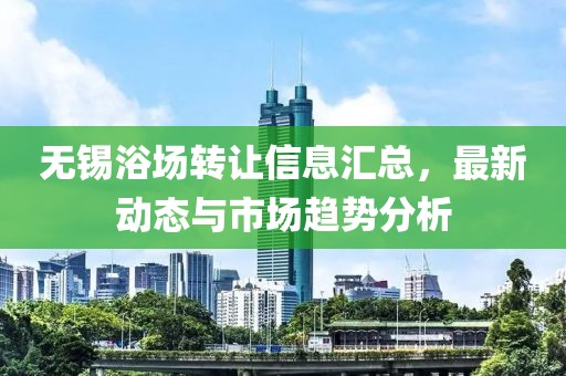 无锡浴场转让信息汇总，最新动态与市场趋势分析