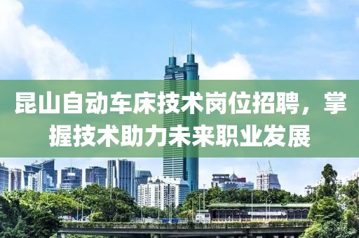 昆山自动车床技术岗位招聘，掌握技术助力未来职业发展
