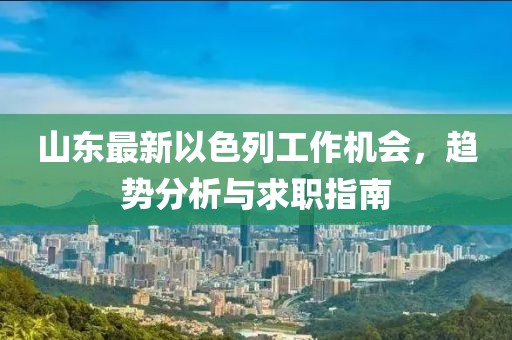 山东最新以色列工作机会，趋势分析与求职指南