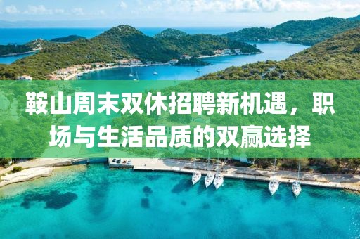 鞍山周末双休招聘新机遇，职场与生活品质的双赢选择