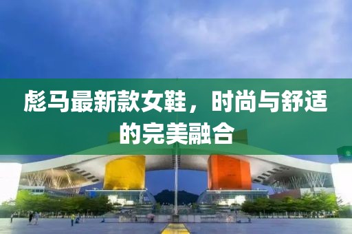 彪马最新款女鞋，时尚与舒适的完美融合