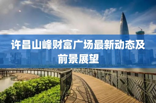 许昌山峰财富广场最新动态及前景展望