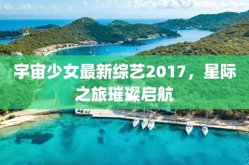 宇宙少女最新综艺2017，星际之旅璀璨启航