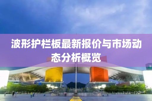 波形护栏板最新报价与市场动态分析概览