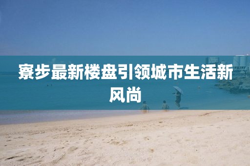 寮步最新楼盘引领城市生活新风尚