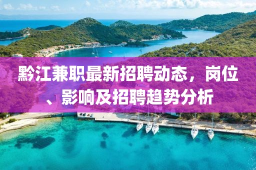 黔江兼职最新招聘动态，岗位、影响及招聘趋势分析