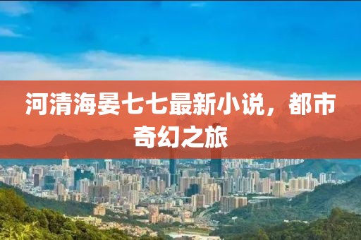 河清海晏七七最新小说，都市奇幻之旅