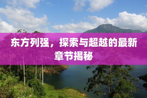 东方列强，探索与超越的最新章节揭秘