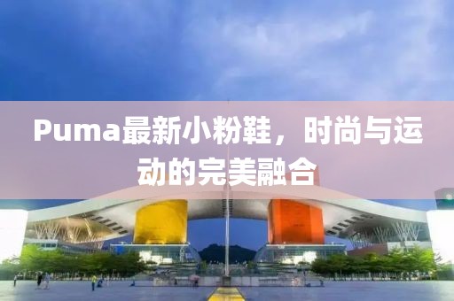 Puma最新小粉鞋，时尚与运动的完美融合