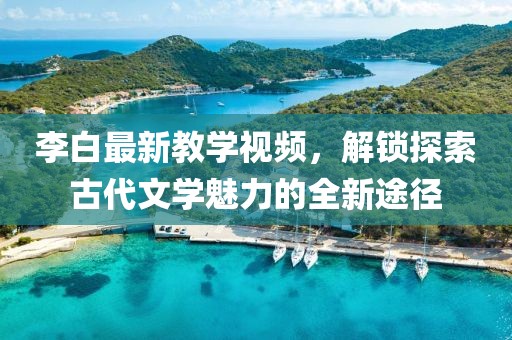 李白最新教学视频，解锁探索古代文学魅力的全新途径