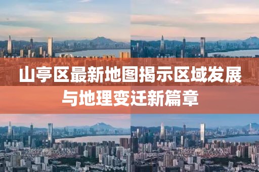 山亭区最新地图揭示区域发展与地理变迁新篇章