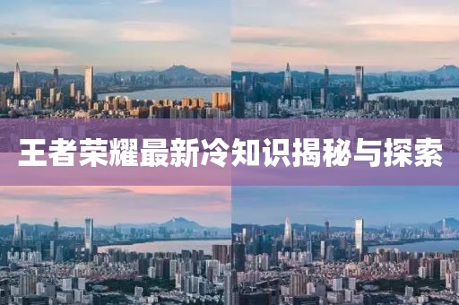 王者荣耀最新冷知识揭秘与探索