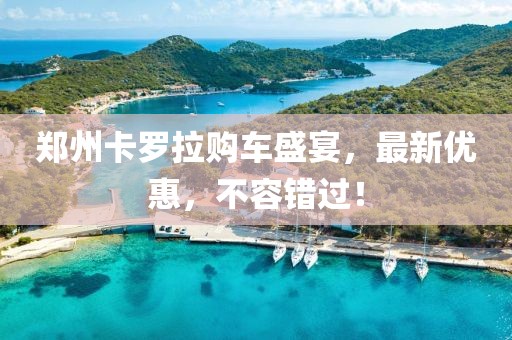 郑州卡罗拉购车盛宴，最新优惠，不容错过！