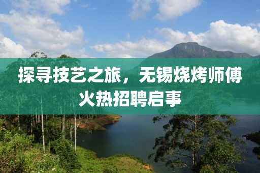 探寻技艺之旅，无锡烧烤师傅火热招聘启事