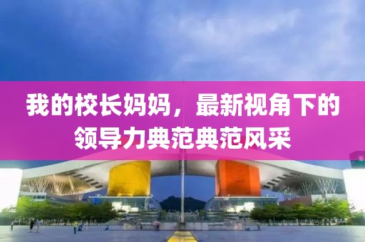 我的校长妈妈，最新视角下的领导力典范典范风采