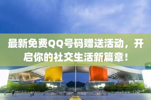 最新免费QQ号码赠送活动，开启你的社交生活新篇章！