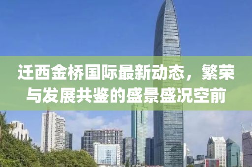 迁西金桥国际最新动态，繁荣与发展共鉴的盛景盛况空前