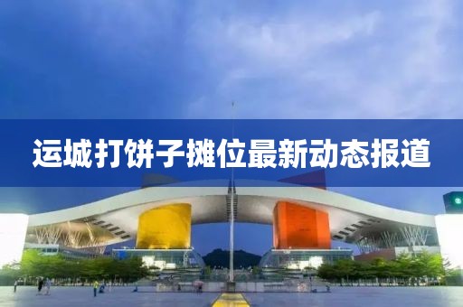 运城打饼子摊位最新动态报道