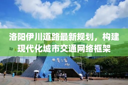 洛阳伊川道路最新规划，构建现代化城市交通网络框架