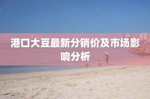 港口大豆最新分销价及市场影响分析