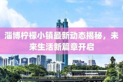 淄博柠檬小镇最新动态揭秘，未来生活新篇章开启