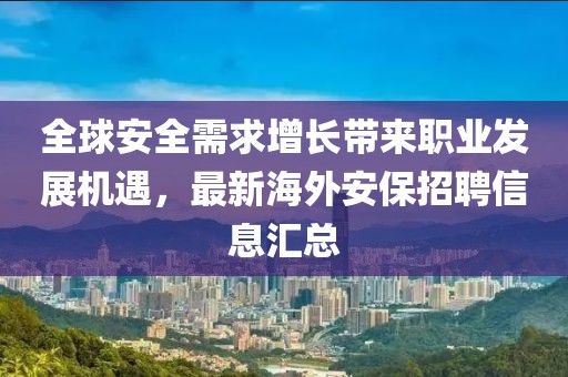 全球安全需求增长带来职业发展机遇，最新海外安保招聘信息汇总