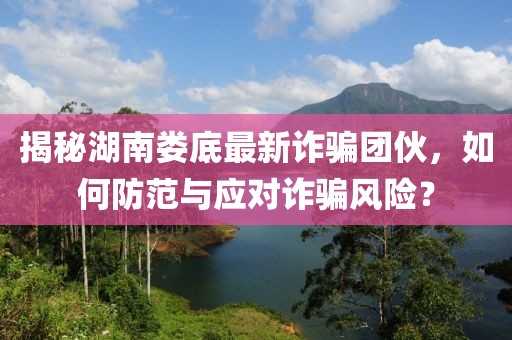 揭秘湖南娄底最新诈骗团伙，如何防范与应对诈骗风险？