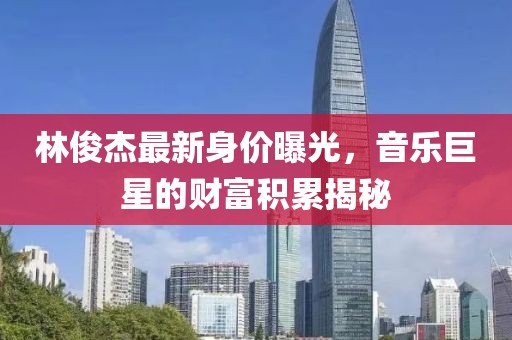 林俊杰最新身价曝光，音乐巨星的财富积累揭秘