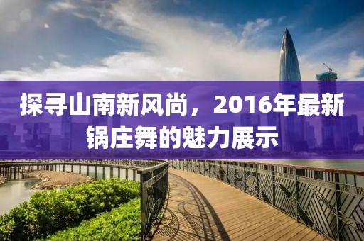 探寻山南新风尚，2016年最新锅庄舞的魅力展示