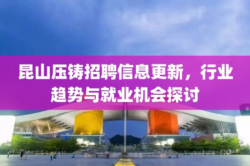 昆山压铸招聘信息更新，行业趋势与就业机会探讨