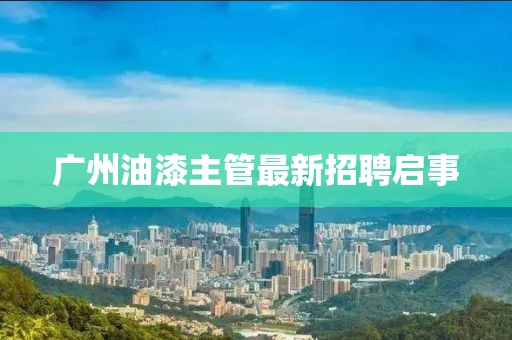广州油漆主管最新招聘启事