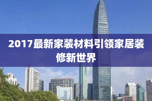 2017最新家装材料引领家居装修新世界