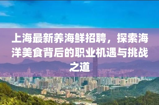 上海最新养海鲜招聘，探索海洋美食背后的职业机遇与挑战之道