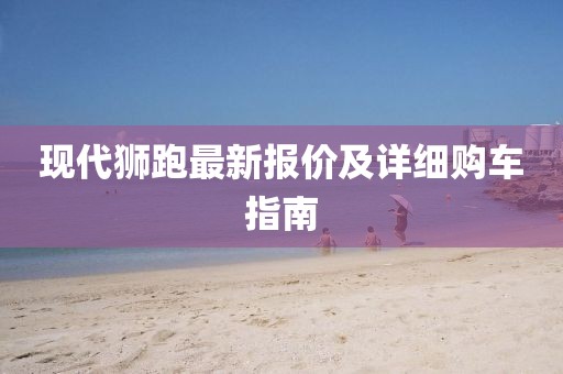 现代狮跑最新报价及详细购车指南