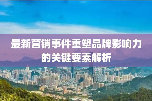 最新营销事件重塑品牌影响力的关键要素解析