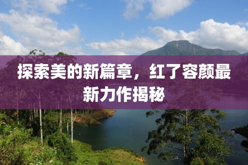 探索美的新篇章，红了容颜最新力作揭秘