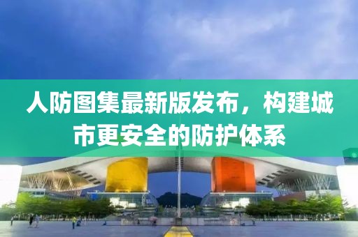 人防图集最新版发布，构建城市更安全的防护体系