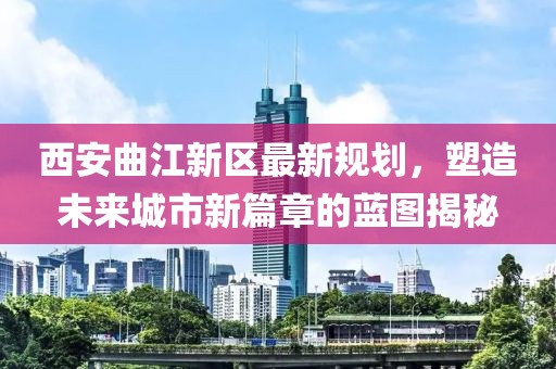 西安曲江新区最新规划，塑造未来城市新篇章的蓝图揭秘