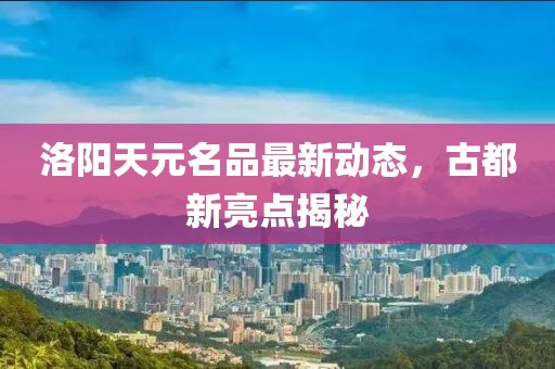 洛阳天元名品最新动态，古都新亮点揭秘
