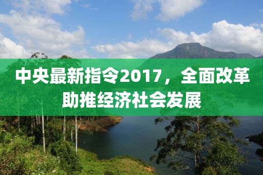 中央最新指令2017，全面改革助推经济社会发展