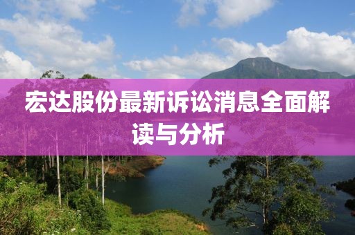 宏达股份最新诉讼消息全面解读与分析